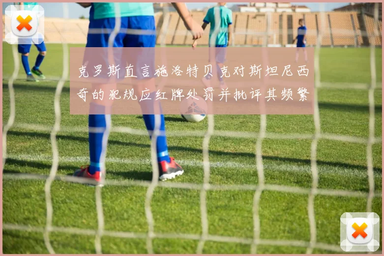 克罗斯直言施洛特贝克对斯坦尼西奇的犯规应红牌处罚并批评其频繁失误