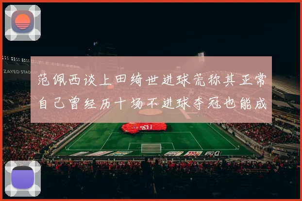 范佩西谈上田绮世进球荒称其正常自己曾经历十场不进球夺冠也能成功