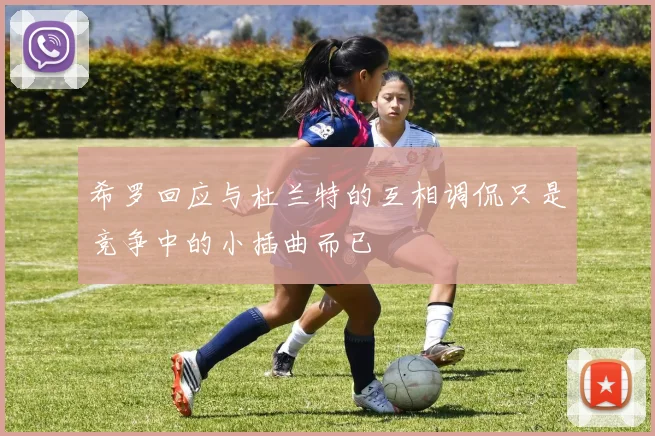希罗回应与杜兰特的互相调侃只是竞争中的小插曲而已