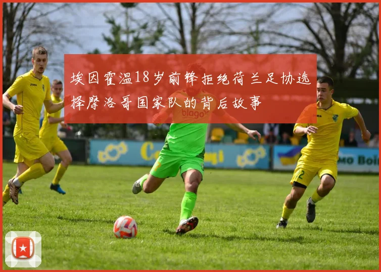 埃因霍温18岁前锋拒绝荷兰足协选择摩洛哥国家队的背后故事