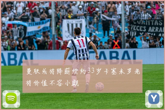 曼联或将降薪续约33岁卡塞米罗老将价值不容小觑