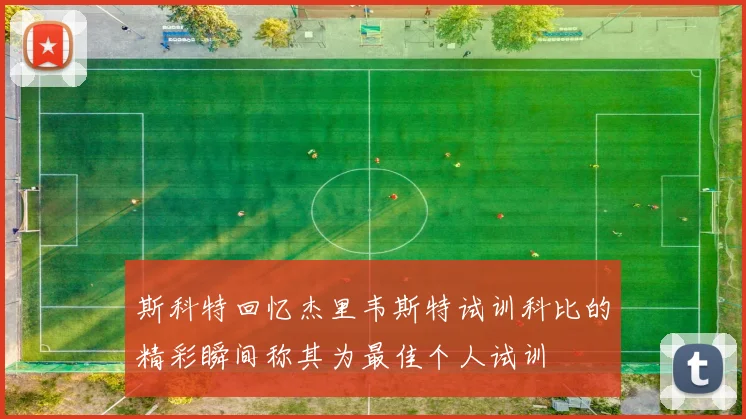 斯科特回忆杰里韦斯特试训科比的精彩瞬间称其为最佳个人试训