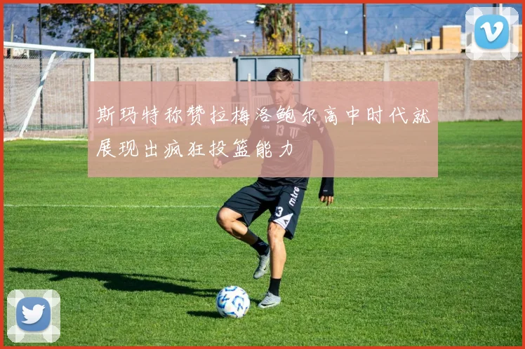 斯玛特称赞拉梅洛鲍尔高中时代就展现出疯狂投篮能力