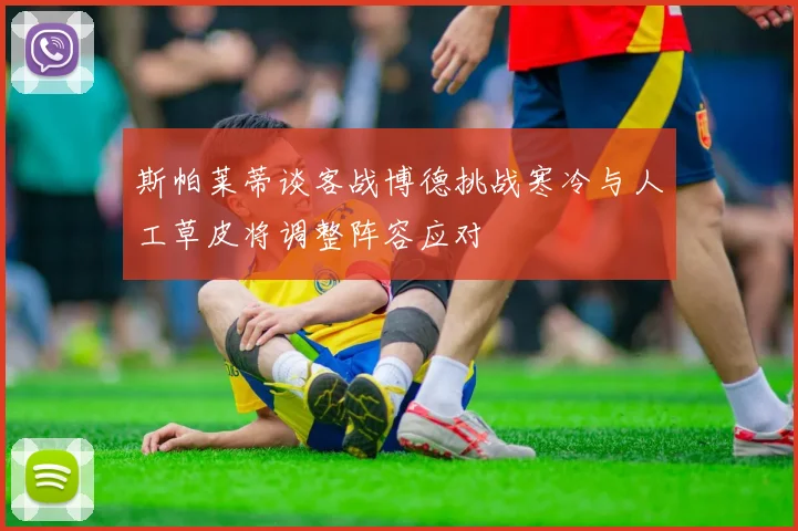 斯帕莱蒂谈客战博德挑战寒冷与人工草皮将调整阵容应对