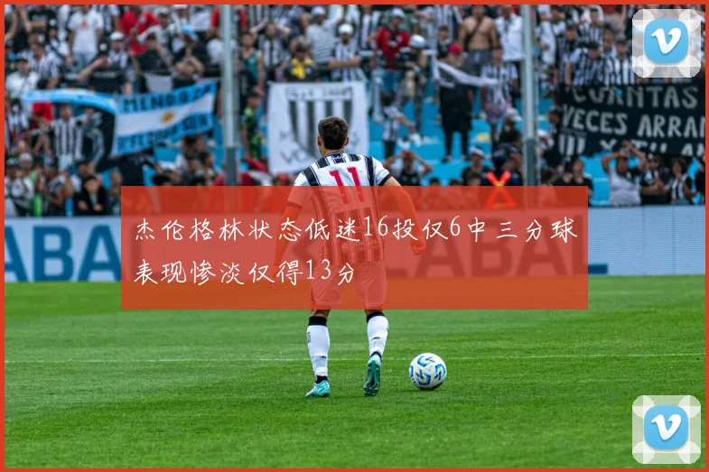 杰伦格林状态低迷16投仅6中三分球表现惨淡仅得13分