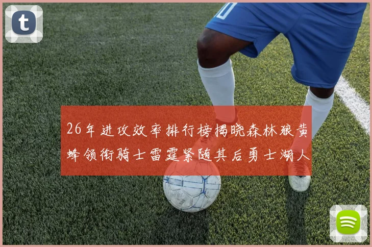 26年进攻效率排行榜揭晓森林狼黄蜂领衔骑士雷霆紧随其后勇士湖人表现平平