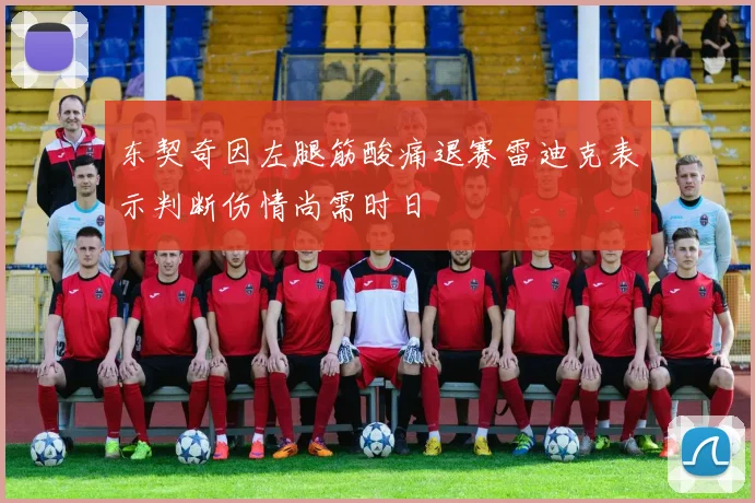 东契奇因左腿筋酸痛退赛雷迪克表示判断伤情尚需时日