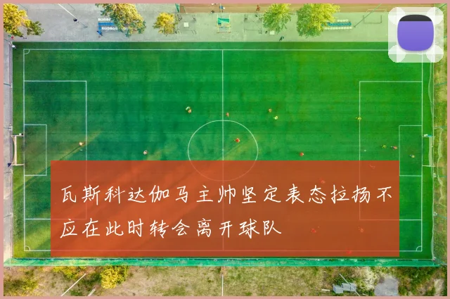 瓦斯科达伽马主帅坚定表态拉扬不应在此时转会离开球队