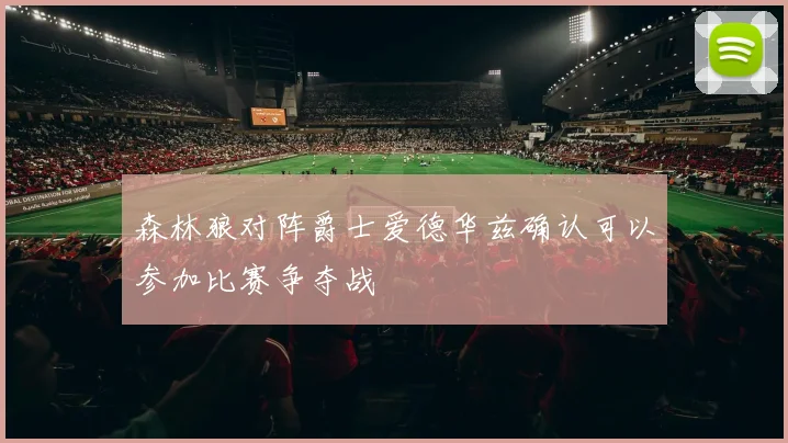森林狼对阵爵士爱德华兹确认可以参加比赛争夺战