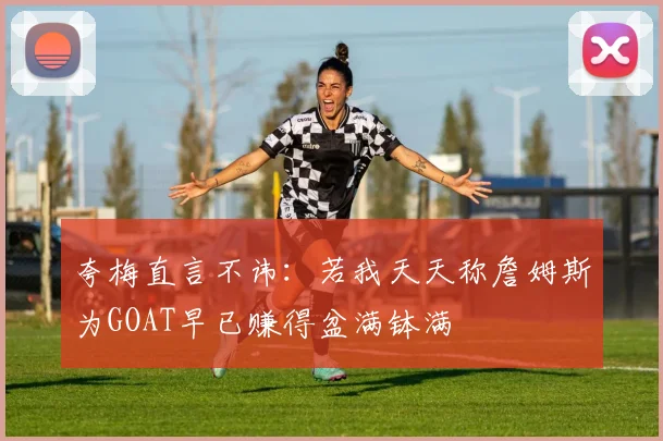夸梅直言不讳：若我天天称詹姆斯为GOAT早已赚得盆满钵满