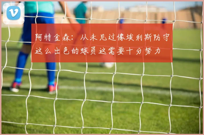 阿特金森：从未见过像埃利斯防守这么出色的球员这需要十分努力