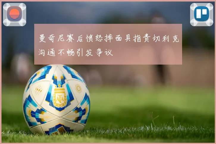 曼奇尼赛后愤怒摔面具指责切利克沟通不畅引发争议
