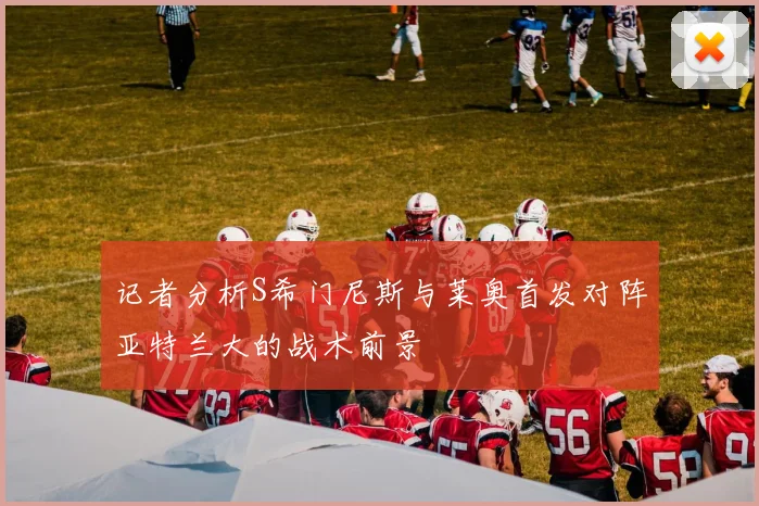 记者分析S希门尼斯与莱奥首发对阵亚特兰大的战术前景