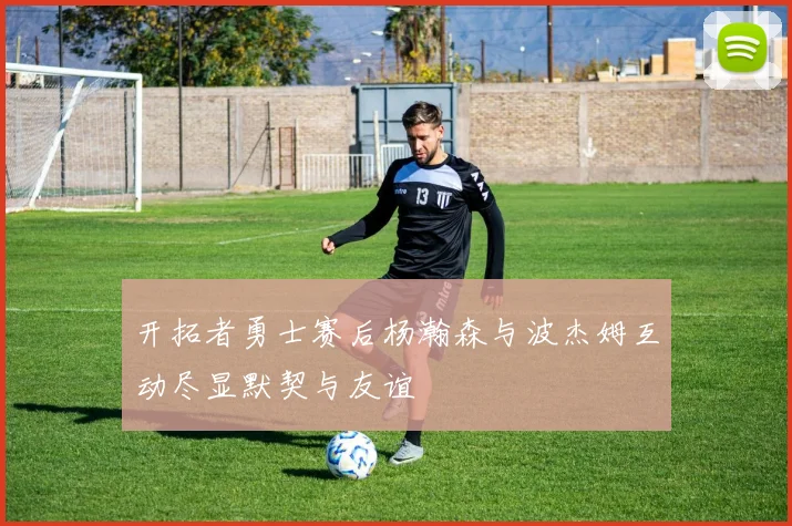 开拓者勇士赛后杨瀚森与波杰姆互动尽显默契与友谊