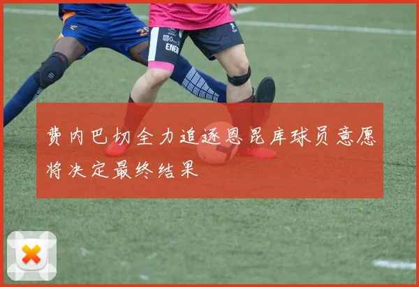 费内巴切全力追逐恩昆库球员意愿将决定最终结果