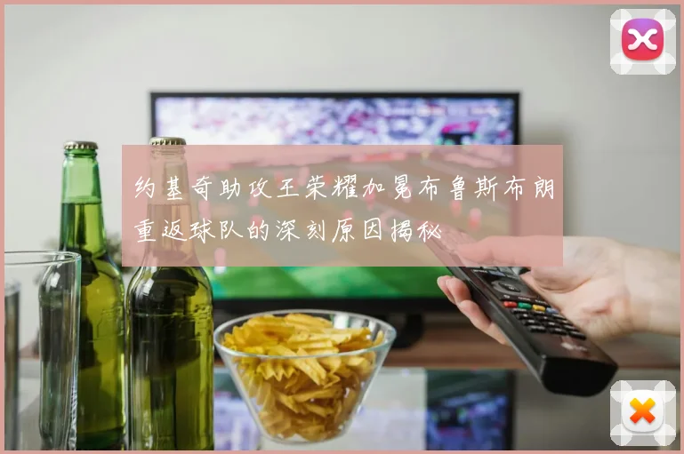 约基奇助攻王荣耀加冕布鲁斯布朗重返球队的深刻原因揭秘