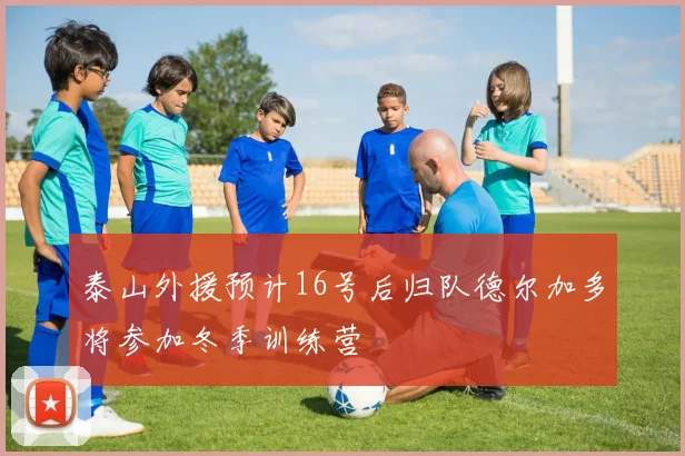 泰山外援预计16号后归队德尔加多将参加冬季训练营