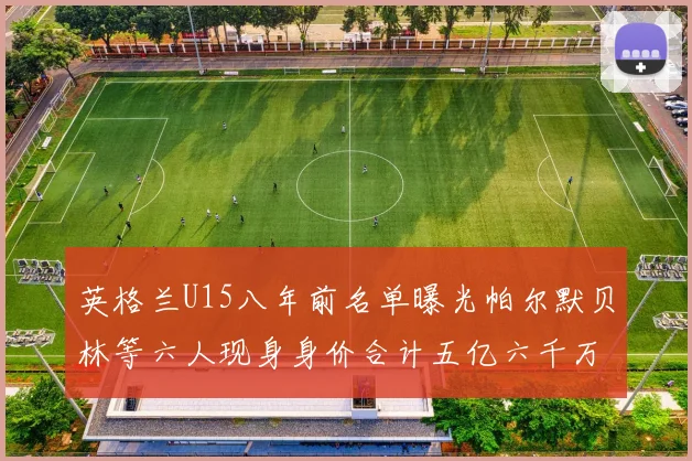 英格兰U15八年前名单曝光帕尔默贝林等六人现身身价合计五亿六千万