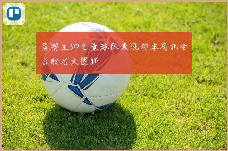 黄潜主帅自豪球队表现称本有机会击败尤文图斯