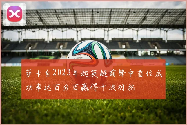 萨卡自2023年起英超前锋中首位成功率达百分百赢得十次对抗