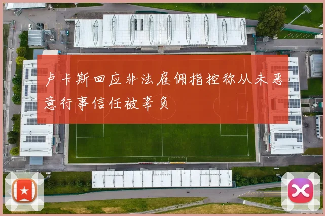 卢卡斯回应非法雇佣指控称从未恶意行事信任被辜负