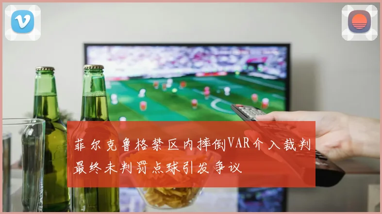 菲尔克鲁格禁区内摔倒VAR介入裁判最终未判罚点球引发争议
