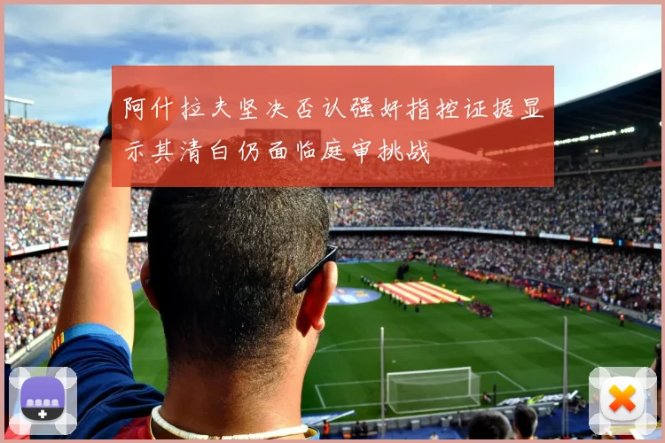 阿什拉夫坚决否认强奸指控证据显示其清白仍面临庭审挑战