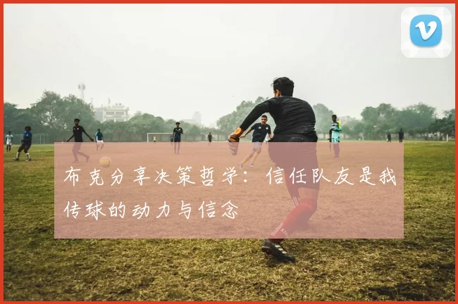 布克分享决策哲学：信任队友是我传球的动力与信念