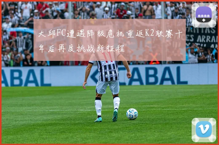 大邱FC遭遇降级危机重返K2联赛十年后再度挑战新征程