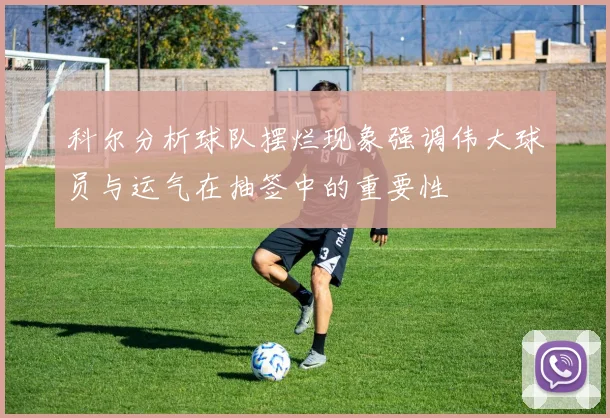 科尔分析球队摆烂现象强调伟大球员与运气在抽签中的重要性