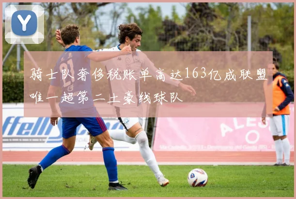 骑士队奢侈税账单高达163亿成联盟唯一超第二土豪线球队