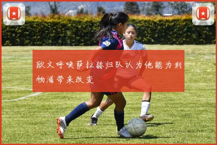 欧文呼唤萨拉赫归队认为他能为利物浦带来改变
