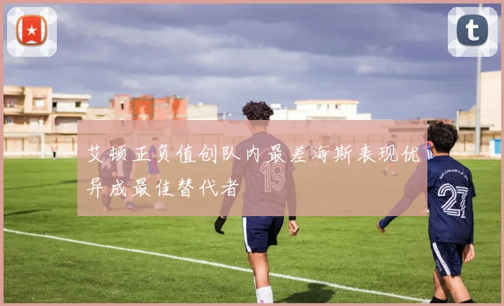 艾顿正负值创队内最差海斯表现优异成最佳替代者