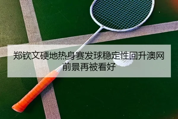 郑钦文硬地热身赛发球稳定性回升澳网前景再被看好